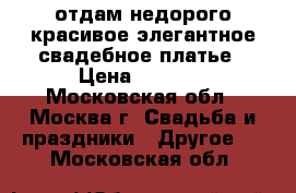 отдам недорого красивое элегантное свадебное платье › Цена ­ 5 000 - Московская обл., Москва г. Свадьба и праздники » Другое   . Московская обл.
